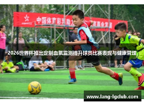 2026世界杯推出定制血氧监测提升球员比赛表现与健康管理 2026世界杯推出定制血氧监测提升球员比赛表现与健康管理