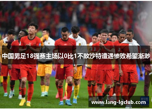 中国男足18强赛主场以0比1不敌沙特遭遇惨败希望渐渺