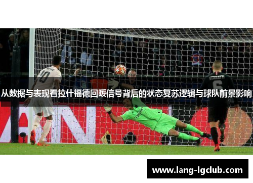 从数据与表现看拉什福德回暖信号背后的状态复苏逻辑与球队前景影响