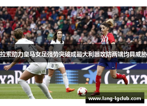 拉索助力皇马女足强势突破成最大利器攻防两端均具威胁