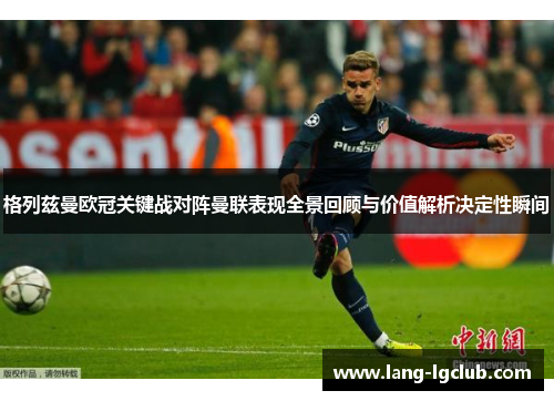 格列兹曼欧冠关键战对阵曼联表现全景回顾与价值解析决定性瞬间