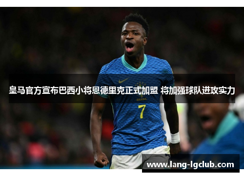皇马官方宣布巴西小将恩德里克正式加盟 将加强球队进攻实力 皇马官方宣布巴西小将恩德里克正式加盟 将加强球队进攻实力