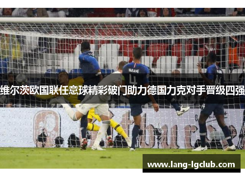 维尔茨欧国联任意球精彩破门助力德国力克对手晋级四强