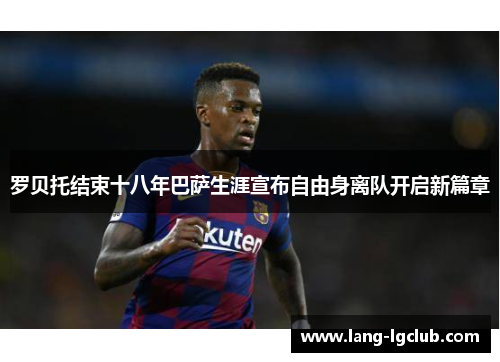 罗贝托结束十八年巴萨生涯宣布自由身离队开启新篇章 罗贝托结束十八年巴萨生涯宣布自由身离队开启新篇章