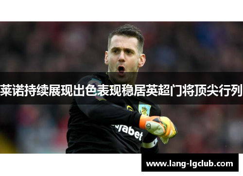 莱诺持续展现出色表现稳居英超门将顶尖行列