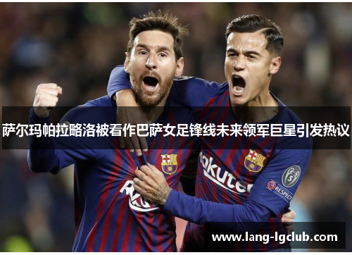 萨尔玛帕拉略洛被看作巴萨女足锋线未来领军巨星引发热议