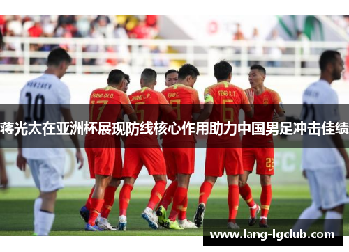蒋光太在亚洲杯展现防线核心作用助力中国男足冲击佳绩 蒋光太在亚洲杯展现防线核心作用助力中国男足冲击佳绩