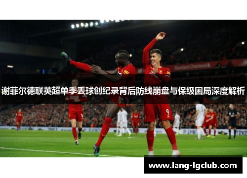 谢菲尔德联英超单季丢球创纪录背后防线崩盘与保级困局深度解析