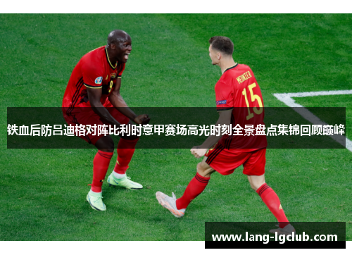 铁血后防吕迪格对阵比利时意甲赛场高光时刻全景盘点集锦回顾巅峰