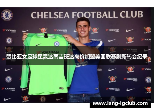 赞比亚女足球星昆达南吉班达高价加盟美国联赛刷新转会纪录 赞比亚女足球星昆达南吉班达高价加盟美国联赛刷新转会纪录