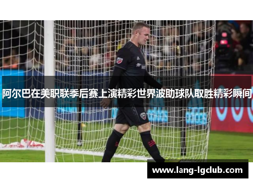 阿尔巴在美职联季后赛上演精彩世界波助球队取胜精彩瞬间