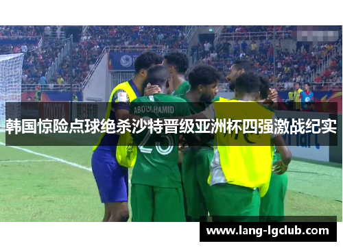 韩国惊险点球绝杀沙特晋级亚洲杯四强激战纪实