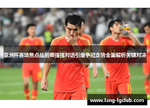 亚洲杯赛场焦点战前瞻强强对话引爆争冠走势全面解析关键对决