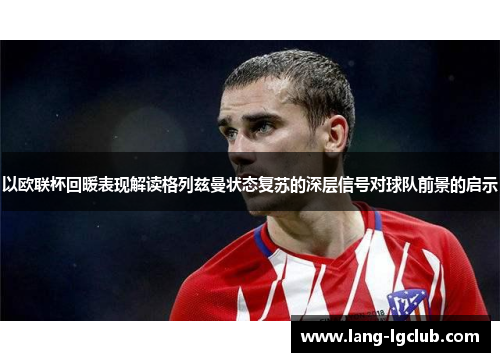 以欧联杯回暖表现解读格列兹曼状态复苏的深层信号对球队前景的启示