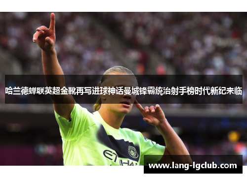 哈兰德蝉联英超金靴再写进球神话曼城锋霸统治射手榜时代新纪来临
