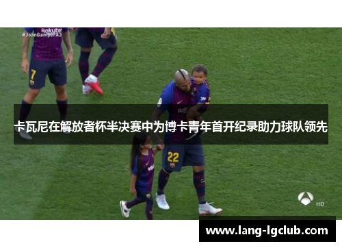 卡瓦尼在解放者杯半决赛中为博卡青年首开纪录助力球队领先