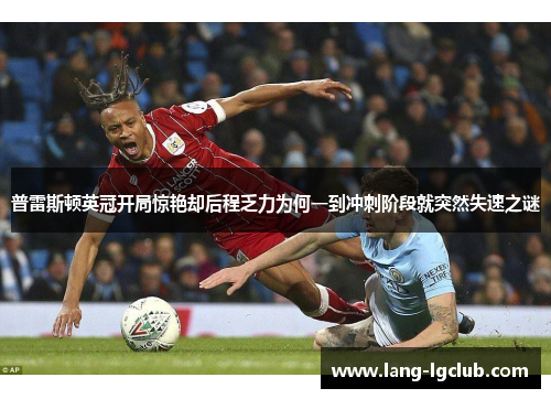 普雷斯顿英冠开局惊艳却后程乏力为何一到冲刺阶段就突然失速之谜