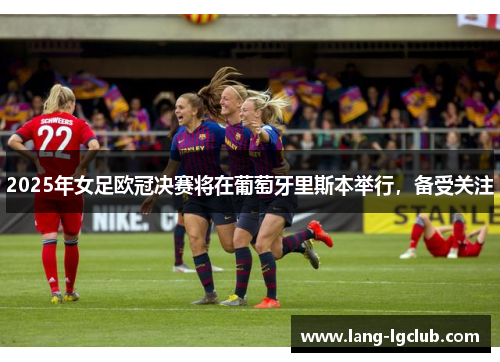 2025年女足欧冠决赛将在葡萄牙里斯本举行,备受关注 2025年女足欧冠决赛将在葡萄牙里斯本举行,备受关注