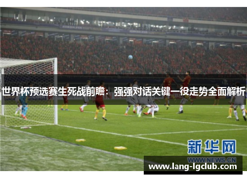 世界杯预选赛生死战前瞻:强强对话关键一役走势全面解析 世界杯预选赛生死战前瞻:强强对话关键一役走势全面解析