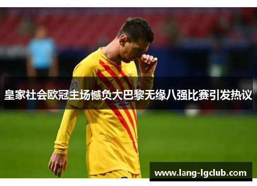 皇家社会欧冠主场憾负大巴黎无缘八强比赛引发热议