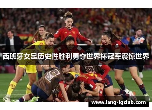 西班牙女足历史性胜利勇夺世界杯冠军震惊世界