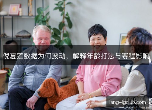 倪夏莲数据为何波动，解释年龄打法与赛程影响