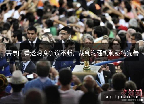 赛事回看透明度争议不断，裁判沟通机制亟待完善